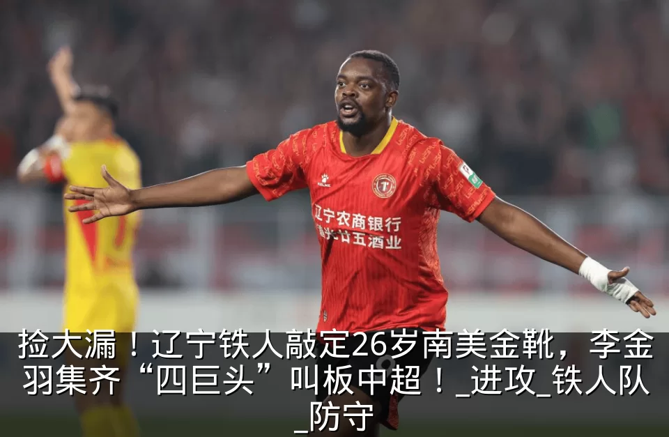 捡大漏!辽宁铁人敲定26岁南美金靴,李金羽集齐“四巨头”叫板中超!_进攻_铁人队_防守